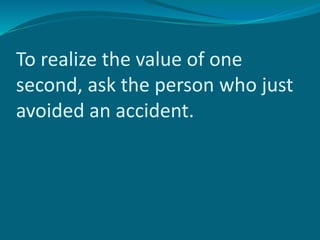 To realize the value of one
second, ask the person who just
avoided an accident.
 