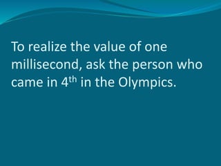To realize the value of one
millisecond, ask the person who
came in 4th in the Olympics.
 