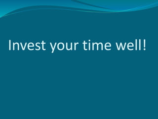 Invest your time well!
 