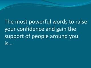 The most powerful words to raise
your confidence and gain the
support of people around you
is…
 