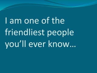 I am one of the
friendliest people
you’ll ever know…
 