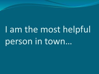 I am the most helpful
person in town…
 