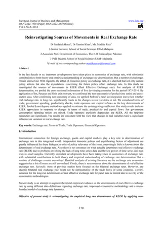 European Journal of Business and Management                                                                 www.iiste.org
ISSN 2222-1905 (Paper) ISSN 2222-2839 (Online)
Vol 4, No.8, 2012



      Reinvestigating Sources of Movements in Real Exchange Rate
                               Dr Saidatul Akmal1, Dr Tasnim Khan2, Ms. Madiha Riaz3
                             1-Senior Lecturer, School of Social Sciences USM-Malaysia
                     2-Associate Prof, Department of Economics, The IUB Bahawalpur, Pakistan
                              3-PhD Student, School of Social Sciences USM- Malaysia
                           *E-mail of the corresponding author:madihatarar@hotmail.com
Abstract

In the last decade or so, important developments have taken place in economics of exchange rate, with substantial
contributions to both theory and empirical understanding of exchange rate determination. But a number of challenges
remain unresolved. With regard to the effect of economic policy on exchange rate, it is clarified that not only current
policy actions but also the expectations concerning the future policy affect exchange rate. In this study we
investigated the sources of movements in REER (Real Effective Exchange rate). For analysis of REER
determination, we pooled the cross sectional information of five developing countries for the period 1975-2010. By
application of Im, Pesaran and Shin unit root test, we confirmed the non-stationarity of pooled time series and cross-
section data. After confirming non-stationary of data, we applied Pedroni’s panel co-integration test to test whether
real exchange rate, in long run, significantly reacts to the changes in real variables or not. We considered terms of
trade, government spending, productivity shocks, trade openness and capital inflows as the key determinants of
REER. Pooled Least-Square method was applied to estimate the co-integrating coefficient. Our study results indicate
REER appreciates in response to changes in terms of trade, productivity and capital flows. For government
consumption spending results are mixed. Trade openness explicitly depreciates the REER. All the response
parameters are significant. The results are consistent with the view that changes in real variables have a significant
influence on variation in real exchange rate.

Key words: Exchange rate, Terms of Trade, Trade Openness, Financial Openness

1. Introduction

International connection for foreign exchange, goods and capital markets play a key role in determination of
exchange rate in this integrated world. Independent domestic polices and equilibrating factors of adjustment are
greatly influenced by these linkages.In spite of policy relevance of the issue, surprisingly little is known about the
determinants of real exchange rate. Also there is no consensus on what actually determines real effective exchange
rate (REER) due to problems involving the lack of long time series data and the low power of time-series unit root
tests in small samples. Currently important developments have been taking place in economics of exchange rate,
with substantial contributions to both theory and empirical understanding of exchange rate determination. But a
number of challenges remain unresolved. Detailed analysis of existing literature on the exchange rate economics
suggests that a lot of issues are still unresolved. Firstly, there is no consensus about the determinants of real effective
exchange rate. Secondly, most of previous studies have focused on the bilateral exchange rates. However, any
specific bilateral real exchange rate might not be representative of the trade flows of some countries. Thirdly,
evidence for the long-run determinants of real effective exchange rate for panel data is limited due to novelty of the
econometric methodologies.

Present study is an attempt to augment the trivial empirical evidence on the determinants of real effective exchange
rate by using different data definitions regarding exchange rate, improved econometric methodology and a micro-
founded model of exchange rate dynamics.

Objective of present study is reinvestigating the empirical long run determinants of REER by applying non-



                                                           270
 