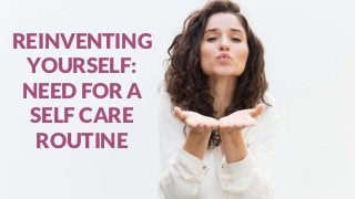 REINVENTING
YOURSELF:
NEED FOR A
SELF CARE
ROUTINE
 
