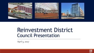 Reinvestment District
Council Presentation
April 3, 2017
 