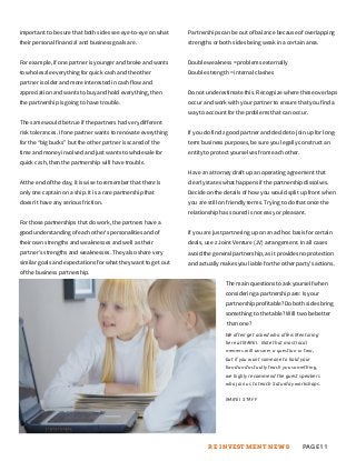 important to be sure that both sides see eye-to-eye on what
their personal financial and business goals are.
For example, if one partner is younger and broke and wants
to wholesale everything for quick cash and the other
partner is older and more interested in cash flow and
appreciation and wants to buy and hold everything, then
the partnership is going to have trouble.
The same would be true if the partners had very different
risk tolerances. If one partner wants to renovate everything
for the “big bucks” but the other partner is scared of the
time and money involved and just wants to wholesale for
quick cash, then the partnership will have trouble.
At the end of the day, it is wise to remember that there is
only one captain on a ship. It is a rare partnership that
doesn’t have any serious friction.
For those partnerships that do work, the partners have a
good understanding of each other’s personalities and of
their own strengths and weaknesses and well as their
partner’s strengths and weaknesses. They also share very
similar goals and expectations for what they want to get out
of the business partnership.
We often get asked who offers Mentoring
here at MAREI. Note that most local
memers will answer a question or two,
but if you want someone to hold your
hand and actually teach you something,
we highly recommend the guest speakers
who join us to teach Saturday workshops.
M A R E I S T A F F
Partnerships can be out of balance because of overlapping
strengths or both sides being weak in a certain area.
Double weakness = problems externally
Double strength = internal clashes
Do not underestimate this. Recognize where these overlaps
occur and work with your partner to ensure that you find a
way to account for the problems that can occur.
If you do find a good partner and decide to join up for long-
term business purposes, be sure you legally construct an
entity to protect yourselves from each other.
Have an attorney draft up an operating agreement that
clearly states what happens if the partnership dissolves.
Decide on the details of how you would split up front when
you are still on friendly terms. Trying to do that once the
relationship has soured is not easy or pleasant.
If you are just partnering up on an ad hoc basis for certain
deals, use a Joint Venture (JV) arrangement. In all cases
avoid the general partnership, as it provides no protection
and actually makes you liable for the other party’s actions.
The main questions to ask yourself when
considering a partnership are: Is your
partnership profitable? Do both sides bring
something to the table? Will two be better
than one?
PAGE11RE INVESTMENT NEWS
 
