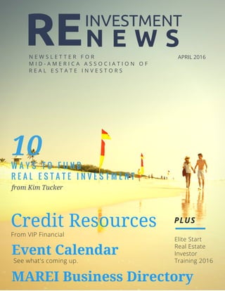 N E W S
Credit Resources
from Kim Tucker
N E W S L E T T E R F O R
M I D - A M E R I C A A S S O C I A T I O N O F
R E A L E S T A T E I N V E S T O R S
APRIL 2016
Elite Start
Real Estate
Investor
Training 2016
From VIP Financial
W A Y S T O F U N D
R E A L E S T A T E I N V E S T M E N T
10
PLUS
REINVESTMENT
Event Calendar
See what's coming up.
MAREI Business Directory
 