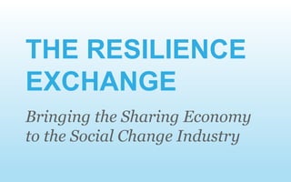 Bringing the Sharing Economy
to the Social Change Industry
THE RESILIENCE
EXCHANGE
 