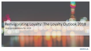 Reinvigorating Loyalty: The Loyalty Outlook 2018
And considerations for 2019
 