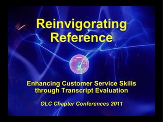 Reinvigorating Reference Enhancing Customer Service Skills through Transcript Evaluation   OLC Chapter Conferences 2011 