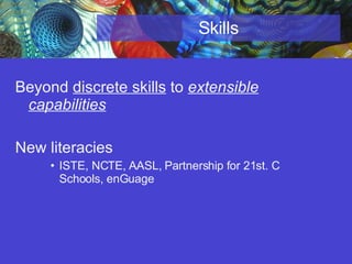 Skills Beyond  discrete skills  to  extensible capabilities   New literacies ISTE, NCTE, AASL, Partnership for 21st. C Schools, enGuage 