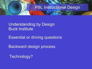 PBL Instructional Design Essential or driving questions Backward design process Understanding by Design Buck Institute Technology? 