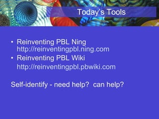 Today’s Tools Reinventing PBL Ning  http://reinventingpbl.ning.com   Reinventing PBL Wiki http: //reinventingpbl . pbwiki .com   Self-identify - need help?  can help? 