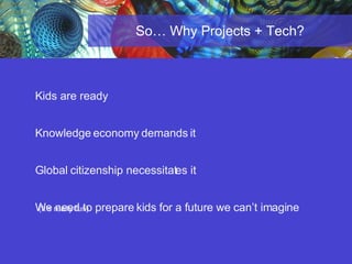 So… Why Projects + Tech? Kids are ready Knowledge economy demands it Global citizenship necessitates it We need to prepare kids for a future we can’t imagine (It’s really fun) 