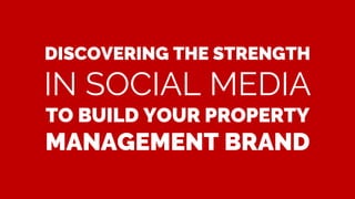 DISCOVERING THE STRENGTH
IN SOCIAL MEDIA
TO BUILD YOUR PROPERTY
MANAGEMENT BRAND
 