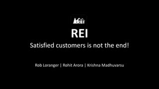 REI
Satisfied customers is not the end!

 Rob Loranger | Rohit Arora | Krishna Madhuvarsu
 