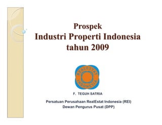 Prospek
Industri Properti Indonesia
        tahun 2009



                F. TEGUH SATRIA

  Persatuan Perusahaan RealEstat Indonesia (REI)
           Dewan Pengurus Pusat (DPP)
 