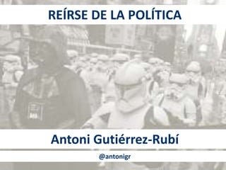 REÍRSE DE LA POLÍTICA 
Antoni Gutiérrez-Rubí 
@antonigr 
 