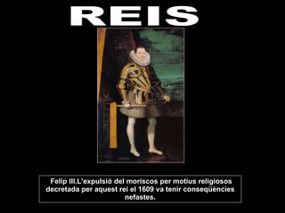   Felip III.L'expulsió del moriscos per motius religiosos decretada per aquest rei el 1609 va tenir conseqüències nefastes. REIS 