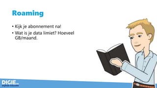Roaming
• Kijk je abonnement na!
• Wat is je data limiet? Hoeveel
GB/maand.
 