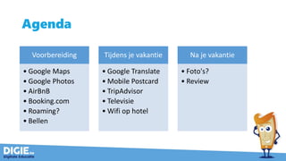 Agenda
Voorbereiding
• Google Maps
• Google Photos
• AirBnB
• Booking.com
• Roaming?
• Bellen
Tijdens je vakantie
• Google Translate
• Mobile Postcard
• TripAdvisor
• Televisie
• Wifi op hotel
Na je vakantie
• Foto's?
• Review
 