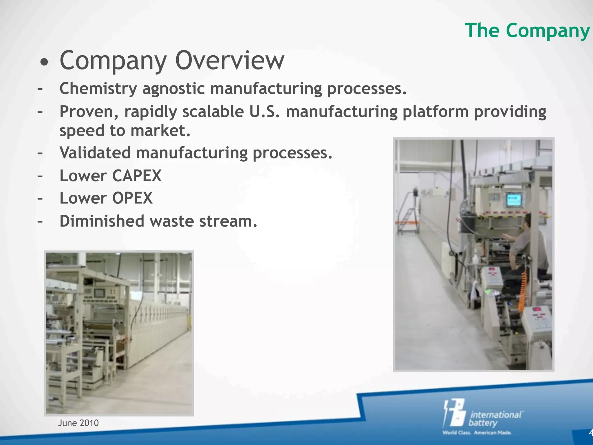 The Company
• Company Overview
– Chemistry agnostic manufacturing processes.
– Proven, rapidly scalable U.S. manufacturing platform providing
  speed to market.
– Validated manufacturing processes.
– Lower CAPEX
– Lower OPEX
– Diminished waste stream.




  June 2010
                                                                   4
 