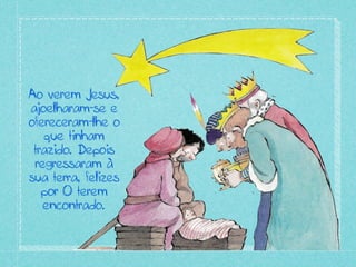 Ao verem Jesus,
ajoelharam-se e
ofereceram-lhe o
que tinham
trazido. Depois
regressaram à
sua terra, felizes
por O terem
encontrado.
 