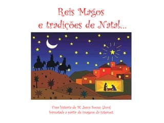 Reis Magos
e tradições de Natal…
Uma história de M. Jesus Sousa, (Juca)
formatada a partir de imagens da internet.
 