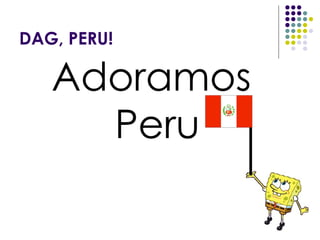 DAG, PERU! Adoramos Peru 