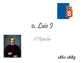 D . Luís I O Popular 1861-1889 