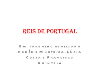 Reis de Portugal Um trabalho realizado por Íris Murteira. Lúcia Costa e Francisco Quintela 2010/2011 