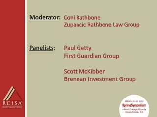 Moderator: Coni Rathbone
             Zupancic Rathbone Law Group


Panelists:   Paul Getty
             First Guardian Group

             Scott McKibben
             Brennan Investment Group
 