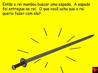 Então o rei mandou buscar uma espada. A espada
foi entregue ao rei. O que você acha que o rei
queria fazer com ela?
 