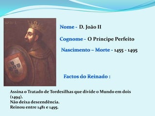 Nome - D. João II Cognome -O Príncipe PerfeitoNascimento – Morte -1455 - 1495Factos do Reinado :Assina o Tratado de Tordesilhas que divide o Mundo em dois (1494).Não deixa descendência.Reinou entre 1481 e 1495.
