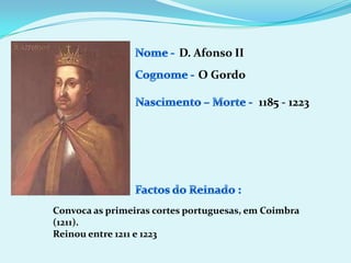 Nome - D. Afonso IICognome -O Gordo Nascimento – Morte -1185 - 1223Factos do Reinado :Convoca as primeiras cortes portuguesas, em Coimbra (1211).Reinou entre 1211 e 1223