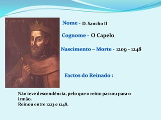 Nome - D. Sancho IICognome -O CapeloNascimento – Morte -1209 - 1248Factos do Reinado :Não teve descendência, pelo que o reino passou para o irmão.Reinou entre 1223 e 1248.