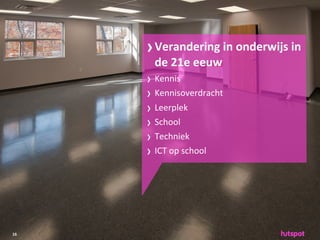 › Verandering	
 in	
 onderwijs	
 in	
 
       de	
 21e	
 eeuw	
 
     › Kennis
     › Kennisoverdracht	
 
     › Leerplek
     › School
     › Techniek
     › ICT	
 op	
 school




16
 