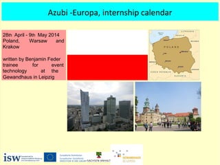 Azubi -Europa, internship calendar
28th April - 9th May 2014
Poland, Warsaw and
Krakow
written by Benjamin Feder
trainee for
technology at
event
the
Gewandhaus in Leipzig
 
