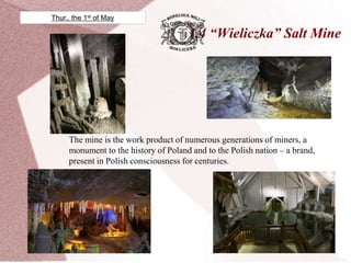 1.4 “Wieliczka” Salt Mine
The mine is the work product of numerous generations of miners, a
monument to the history of Poland and to the Polish nation – a brand,
present in Polish consciousness for centuries.
Thur., the 1st of May
 