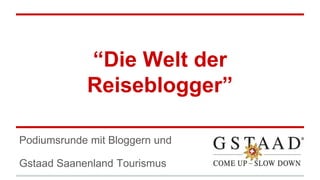 “Die Welt der 
Reiseblogger” 
Podiumsrunde mit Bloggern und 
Gstaad Saanenland Tourismus 
 