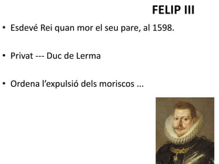 FELIP III
• Esdevé Rei quan mor el seu pare, al 1598.
• Privat --- Duc de Lerma
• Ordena l’expulsió dels moriscos ...
 