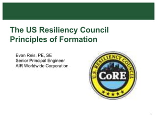 The US Resiliency Council
Principles of Formation
 Evan Reis, PE, SE
 Senior Principal Engineer
 AIR Worldwide Corporation




                             1
 