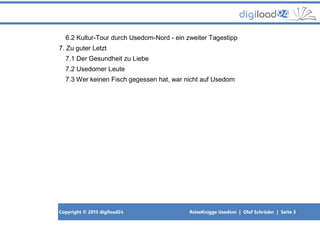 Copyright © 2013 digiload24 ReiseKnigge Usedom | Olaf Schröder | Seite 3
6.2 Kultur-Tour durch Usedom-Nord - ein zweiter Tagestipp
7. Zu guter Letzt
7.1 Der Gesundheit zu Liebe
7.2 Usedomer Leute
7.3 Wer keinen Fisch gegessen hat, war nicht auf Usedom
 