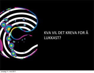 KVA	
  VIL	
  DET	
  KREVA	
  FOR	
  Å	
  
                      LUKKAST?




onsdag 11. mai 2011
 