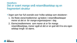 Få serveringsbedrifter som er medHovedfunn:Det er svært mange små reisemålsselskap og en fragmentert strukturIngen som har full oversikt over hvilke selskap som eksisterer:De fleste eiere/medlemmer og ledere i reisemålsselskaper mener at det er formange organisasjoner i dagEierne/medlemmene  som mener at er for mange reisemålsselskap, mener også at det er en god idé å la ens egen selskap inngå i et større. 