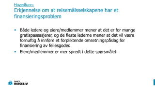 Hovedfunn: Erkjennelse om at reisemålsselskapene har et finansieringsproblemBåde ledere og eiere/medlemmer mener at det er for mange gratispassasjerer, og de fleste lederne mener at det vil være fornuftig å innføre et forpliktende omsetningspåslag for finansiering av fellesgoder. Eiere/medlemmer er mer spredt i dette spørsmålet. 