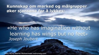 Kunnskap om marked og målgrupper øker sjansene for å lykkes:«He who has imagination without learning has wings but no feet»	Joseph JoubertFoto: Rune Werner Molnes/www.visitnorway.com