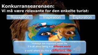 Konkurransearenaen:Vi må være relevante for den enkelte turist:RelaxationInspirationExploration“Holidays are important within life. It is all about being in a different world, a world where you live a different life. ”