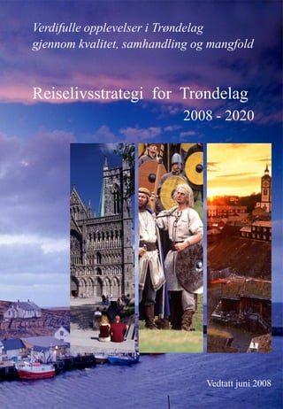 Verdifulle opplevelser i Trøndelag
gjennom kvalitet, samhandling og mangfold



Reiselivsstrategi for Trøndelag
                           2008 - 2020




                                Vedtatt juni 2008
 