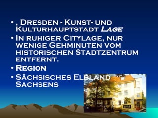 , Dresden - Kunst- und Kulturhauptstadt  Lage In ruhiger Citylage, nur wenige Gehminuten vom historischen Stadtzentrum entfernt. Region Sächsisches Elbland Sachsens 